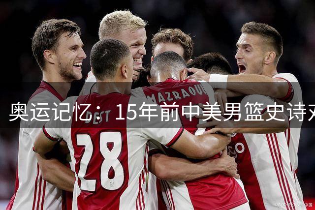 奥运记忆：15年前中美男篮史诗对决 31分差距创历史最佳