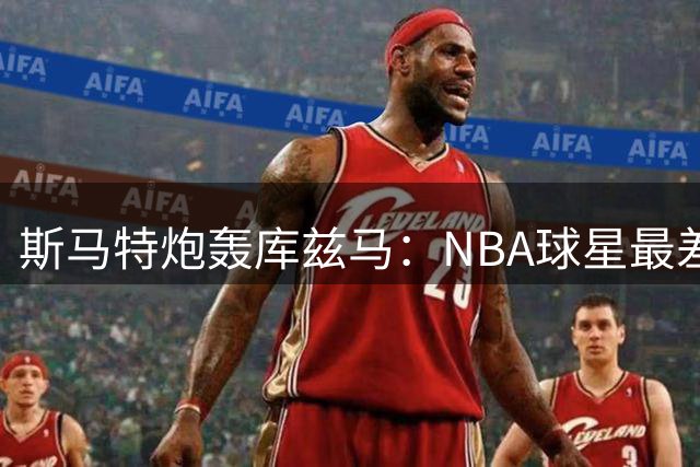 斯马特炮轰库兹马：NBA球星最差时尚品味，造型雷人无法直视