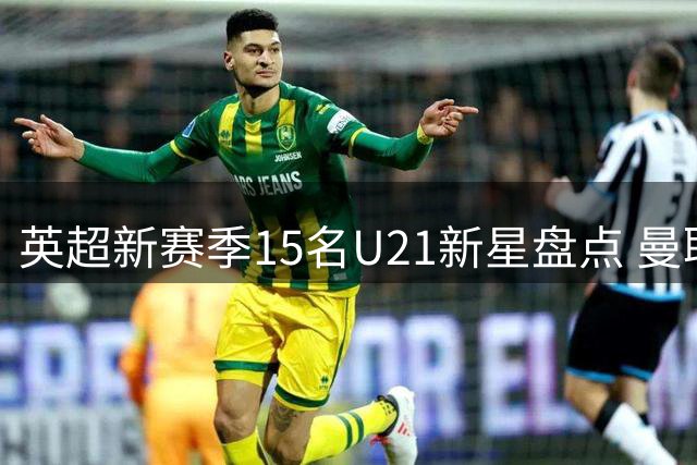英超新赛季15名U21新星盘点 曼联布莱顿天才引关注
