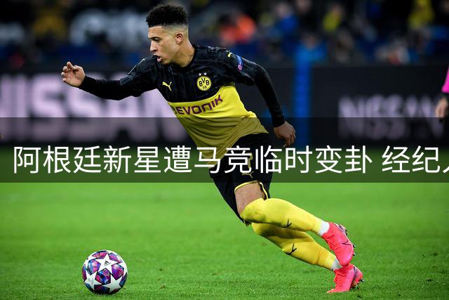 阿根廷新星遭马竞临时变卦 经纪人紧急密会商讨未来